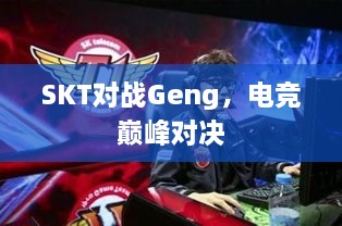 SKT對(duì)戰(zhàn)Geng，電競巔峰對(duì)決