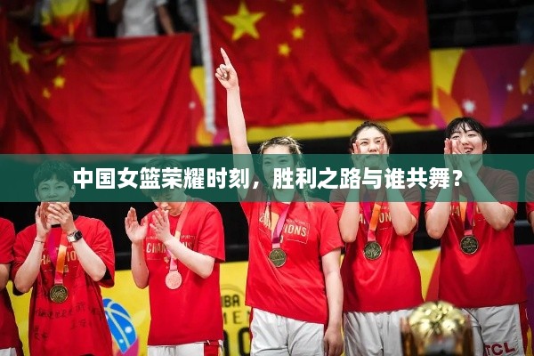 中國女籃榮耀時刻，勝利之路與誰共舞？
