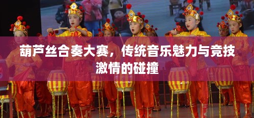 葫蘆絲合奏大賽，傳統(tǒng)音樂魅力與競技激情的碰撞
