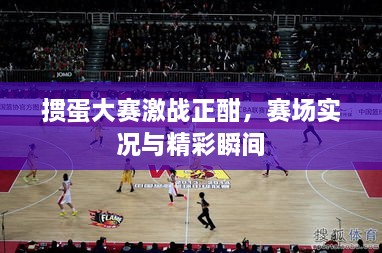 摜蛋大賽激戰(zhàn)正酣，賽場(chǎng)實(shí)況與精彩瞬間