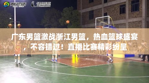 廣東男籃激戰(zhàn)浙江男籃，熱血籃球盛宴，不容錯(cuò)過(guò)！直播比賽精彩紛呈