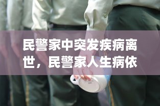 民警家中突發(fā)疾病離世，民警家人生病依然堅守崗位 