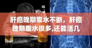 肝癌晚期腹水不斷，肝癌晚期腹水很多,還能活幾天 