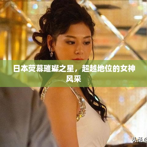 日本熒幕璀璨之星，超越地位的女神風(fēng)采
