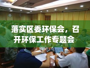 落實區(qū)委環(huán)保會，召開環(huán)保工作專題會 