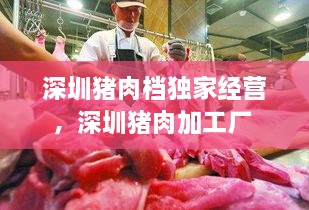 深圳豬肉檔獨(dú)家經(jīng)營(yíng)，深圳豬肉加工廠 