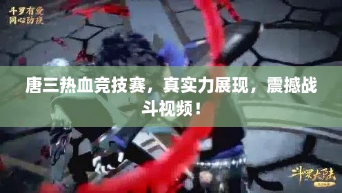 唐三熱血競技賽，真實(shí)力展現(xiàn)，震撼戰(zhàn)斗視頻！