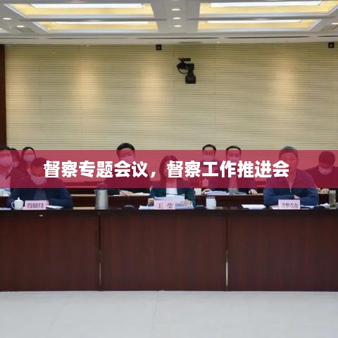 督察專題會(huì)議，督察工作推進(jìn)會(huì) 