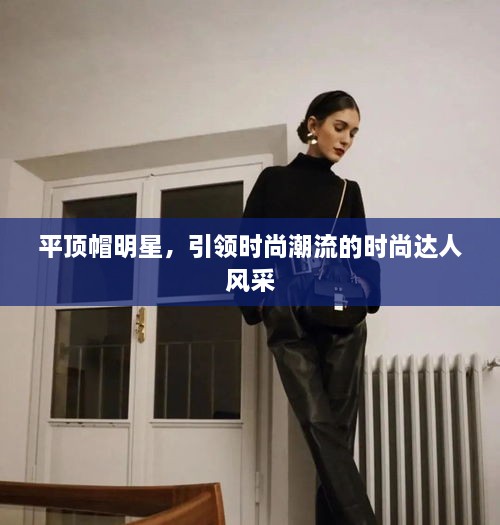 平頂帽明星，引領(lǐng)時尚潮流的時尚達人風采