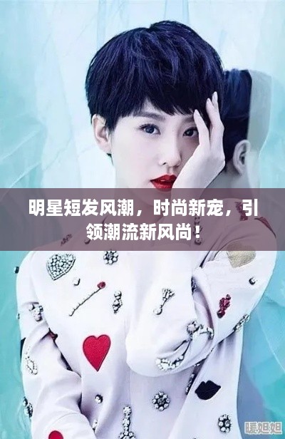 明星短發(fā)風(fēng)潮，時(shí)尚新寵，引領(lǐng)潮流新風(fēng)尚！
