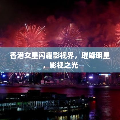 香港女星閃耀影視界，璀璨明星，影視之光