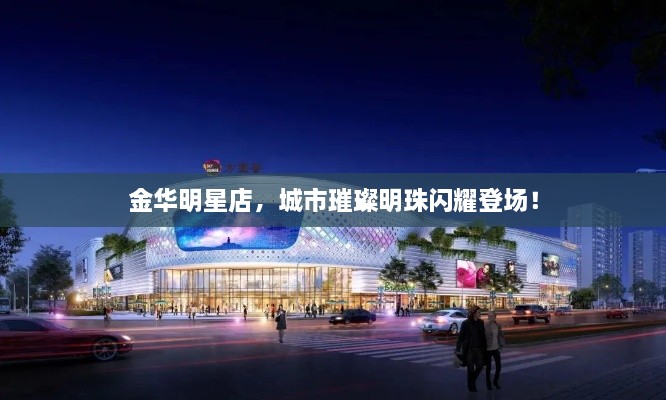 金華明星店，城市璀璨明珠閃耀登場(chǎng)！