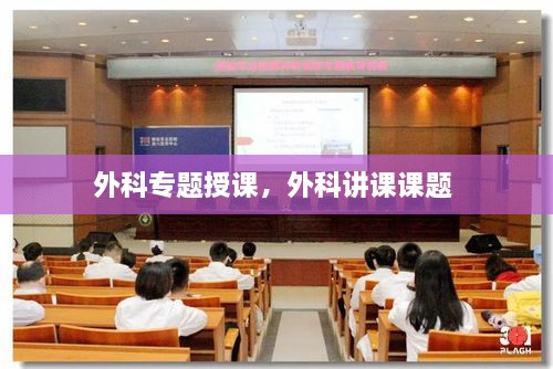 外科專(zhuān)題授課，外科講課課題 