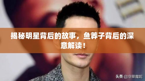 揭秘明星背后的故事，魚(yú)莽子背后的深意解讀！
