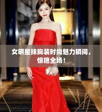 女明星抹胸裝時(shí)尚魅力瞬間，驚艷全場(chǎng)！