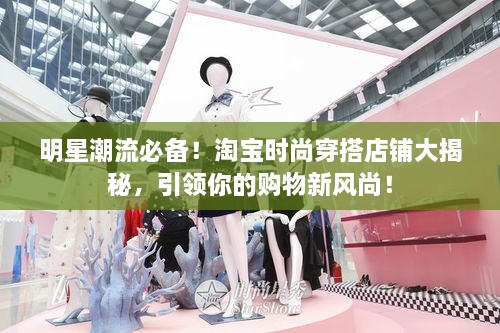 明星潮流必備！淘寶時(shí)尚穿搭店鋪大揭秘，引領(lǐng)你的購(gòu)物新風(fēng)尚！