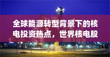 全球能源轉(zhuǎn)型背景下的核電投資熱點，世界核電股票備受矚目