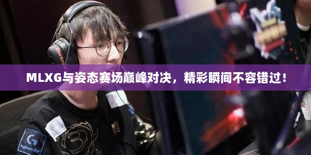 MLXG與姿態(tài)賽場巔峰對決，精彩瞬間不容錯過！