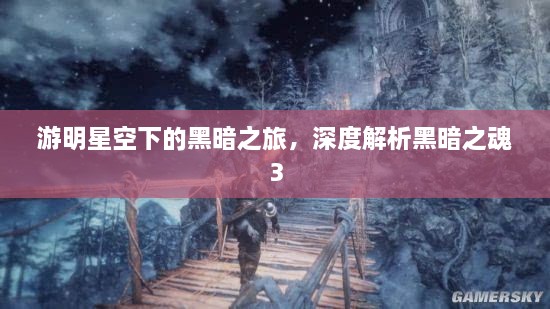 游明星空下的黑暗之旅，深度解析黑暗之魂3