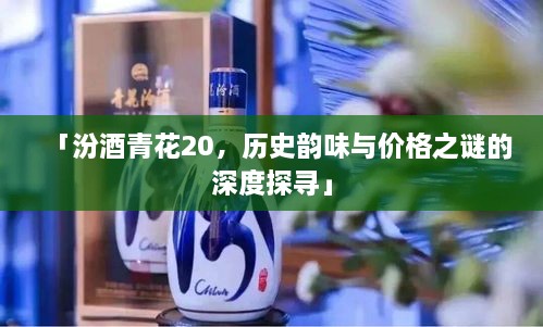 「汾酒青花20，歷史韻味與價(jià)格之謎的深度探尋」