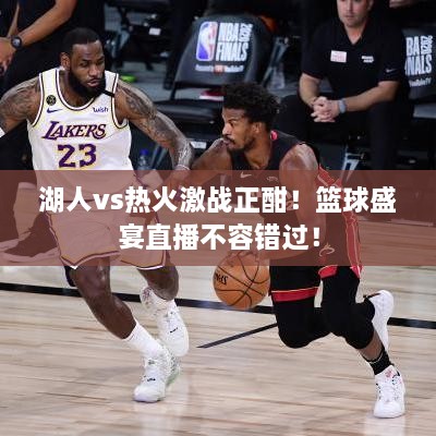 湖人vs熱火激戰(zhàn)正酣！籃球盛宴直播不容錯過！