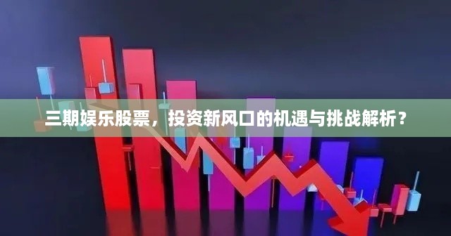 三期娛樂(lè)股票，投資新風(fēng)口的機(jī)遇與挑戰(zhàn)解析？