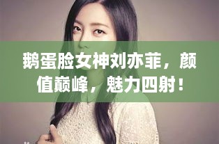 鵝蛋臉女神劉亦菲，顏值巔峰，魅力四射！
