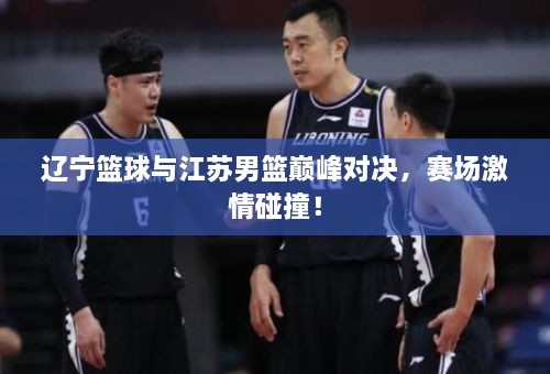 遼寧籃球與江蘇男籃巔峰對決，賽場激情碰撞！