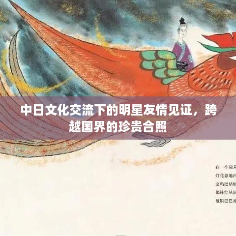 中日文化交流下的明星友情見證，跨越國界的珍貴合照