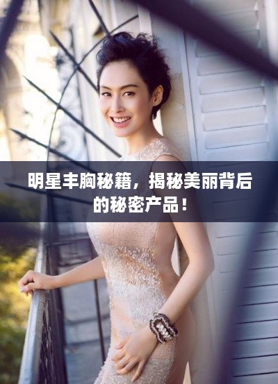 明星豐胸秘籍，揭秘美麗背后的秘密產(chǎn)品！