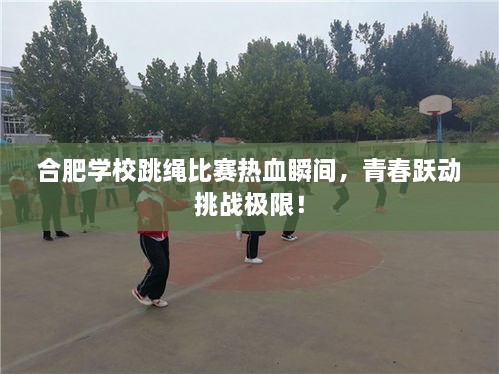 合肥學校跳繩比賽熱血瞬間，青春躍動挑戰(zhàn)極限！