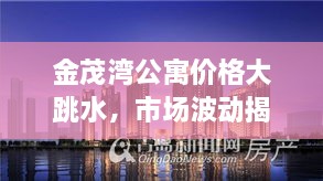 金茂灣公寓價格大跳水，市場波動揭示新態(tài)勢