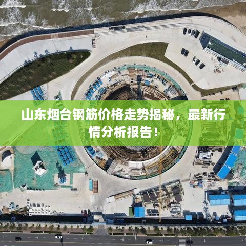 山東煙臺鋼筋價格走勢揭秘，最新行情分析報告！