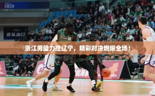 浙江男籃力挫遼寧，精彩對決燃爆全場！