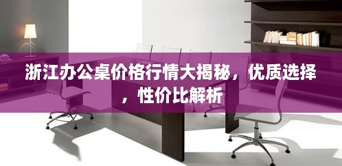 浙江辦公桌價(jià)格行情大揭秘，優(yōu)質(zhì)選擇，性價(jià)比解析