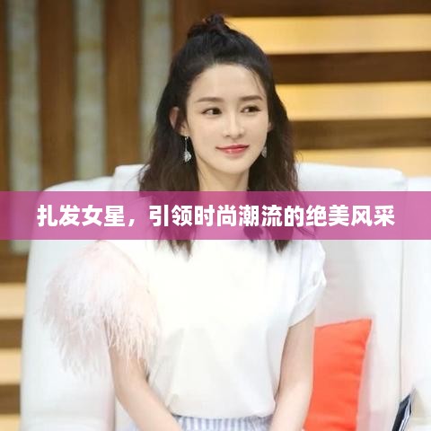 扎發(fā)女星，引領(lǐng)時(shí)尚潮流的絕美風(fēng)采