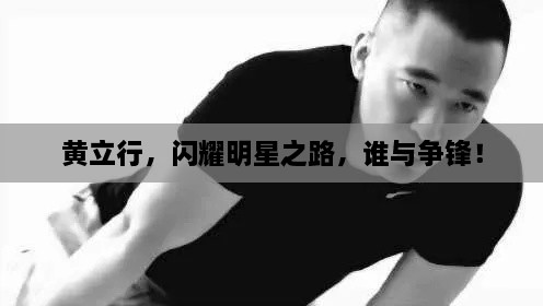 黃立行，閃耀明星之路，誰與爭鋒！