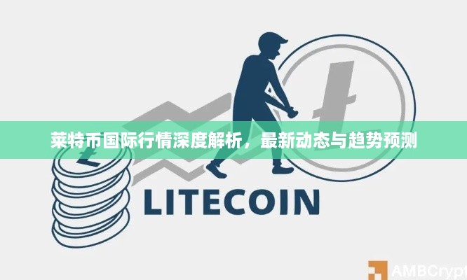 萊特幣國際行情深度解析，最新動(dòng)態(tài)與趨勢預(yù)測