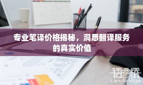 專業(yè)筆譯價格揭秘，洞悉翻譯服務(wù)的真實價值