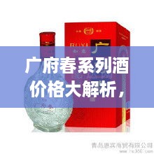 廣府春系列酒價格大解析，全面解讀市場行情，讓您輕松掌握最新價格動態(tài)！