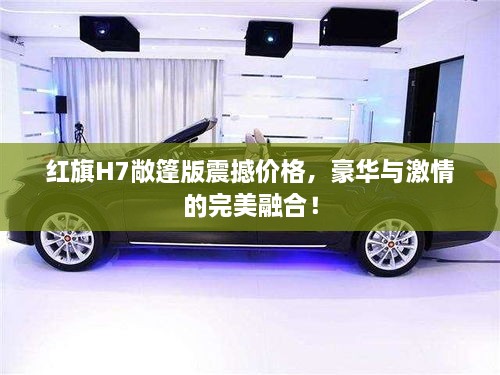 紅旗H7敞篷版震撼價格，豪華與激情的完美融合！