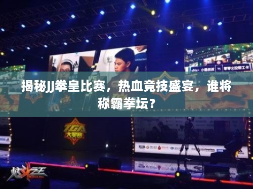 揭秘JJ拳皇比賽，熱血競技盛宴，誰將稱霸拳壇？