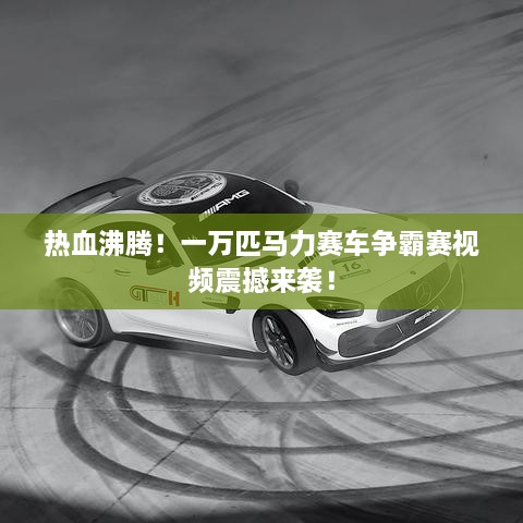 熱血沸騰！一萬匹馬力賽車爭霸賽視頻震撼來襲！