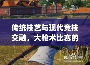 傳統(tǒng)技藝與現(xiàn)代競技交融，大槍術(shù)比賽的完美呈現(xiàn)