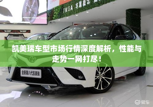 凱美瑞車型市場行情深度解析，性能與走勢一網打盡！
