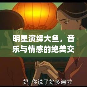 明星演繹大魚，音樂與情感的絕美交融