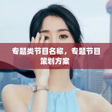 專題類節(jié)目名稱，專題節(jié)目策劃方案 