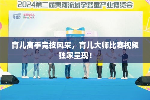 育兒高手競(jìng)技風(fēng)采，育兒大師比賽視頻獨(dú)家呈現(xiàn)！