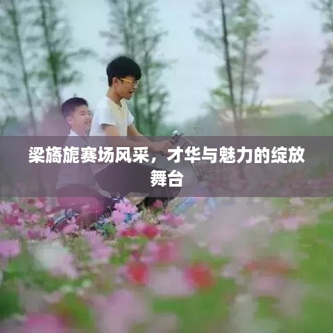 梁旖旎賽場風(fēng)采，才華與魅力的綻放舞臺
