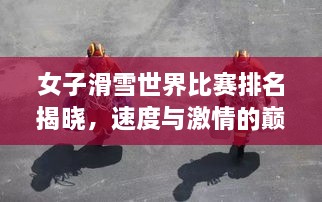 女子滑雪世界比賽排名揭曉，速度與激情的巔峰對(duì)決，誰將登頂榮耀之巔？